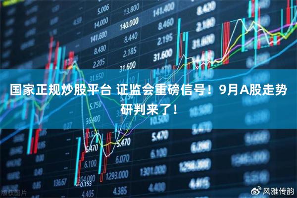 国家正规炒股平台 证监会重磅信号！9月A股走势研判来了！