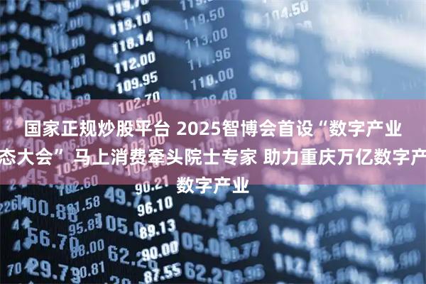 国家正规炒股平台 2025智博会首设“数字产业生态大会” 马上消费牵头院士专家 助力重庆万亿数字产业