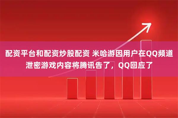 配资平台和配资炒股配资 米哈游因用户在QQ频道泄密游戏内容将腾讯告了，QQ回应了