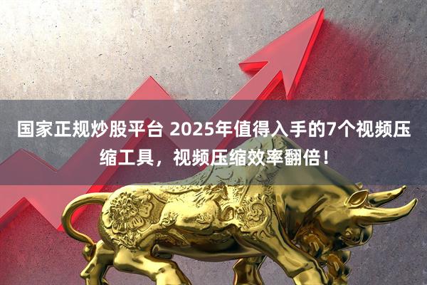国家正规炒股平台 2025年值得入手的7个视频压缩工具，视频压缩效率翻倍！