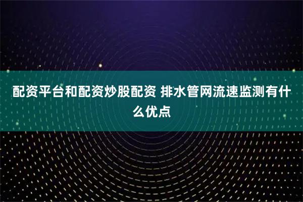 配资平台和配资炒股配资 排水管网流速监测有什么优点
