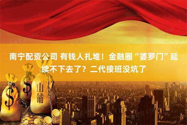 南宁配资公司 有钱人扎堆！金融圈“婆罗门”延续不下去了？二代接班没坑了