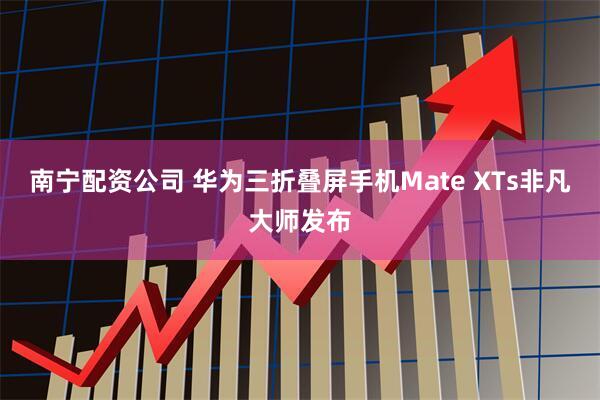 南宁配资公司 华为三折叠屏手机Mate XTs非凡大师发布