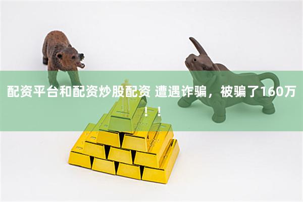 配资平台和配资炒股配资 遭遇诈骗，被骗了160万！！