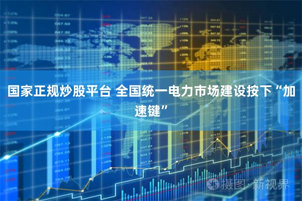 国家正规炒股平台 全国统一电力市场建设按下“加速键”