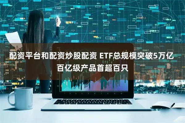 配资平台和配资炒股配资 ETF总规模突破5万亿 百亿级产品首超百只