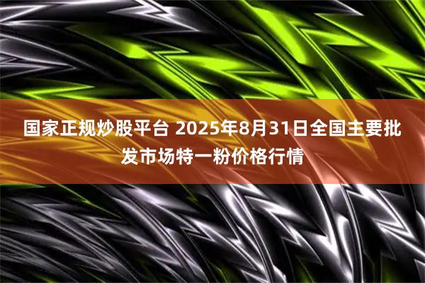 国家正规炒股平台 2025年8月31日全国主要批发市场特一粉价格行情