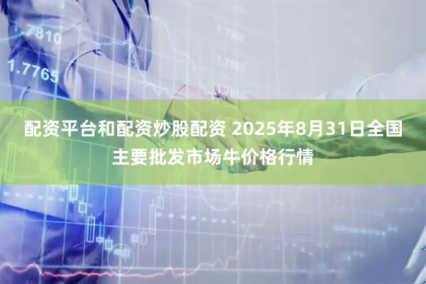 配资平台和配资炒股配资 2025年8月31日全国主要批发市场牛价格行情
