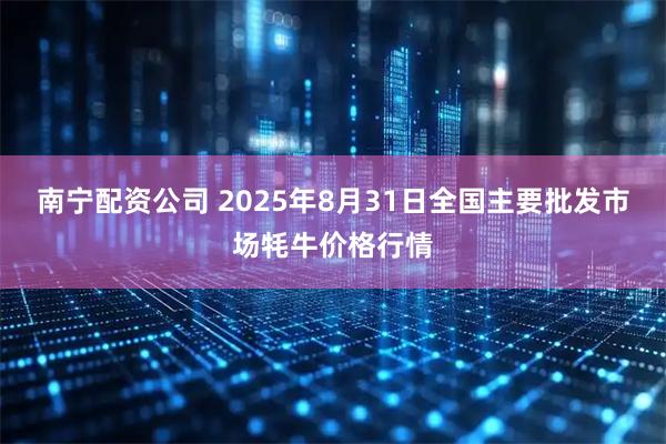 南宁配资公司 2025年8月31日全国主要批发市场牦牛价格行情