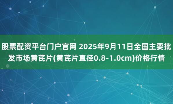 股票配资平台门户官网 2025年9月11日全国主要批发市场黄芪片(黄芪片直径0.8-1.0cm)价格行情