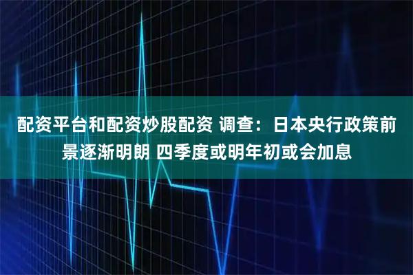配资平台和配资炒股配资 调查：日本央行政策前景逐渐明朗 四季度或明年初或会加息