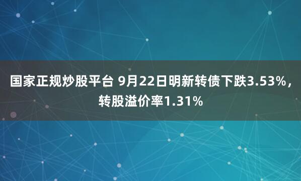 国家正规炒股平台 9月22日明新转债下跌3.53%，转股溢价率1.31%