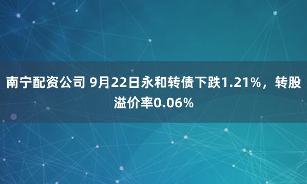 南宁配资公司 9月22日永和转债下跌1.21%，转股溢价率0.06%