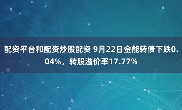 配资平台和配资炒股配资 9月22日金能转债下跌0.04%，转股溢价率17.77%