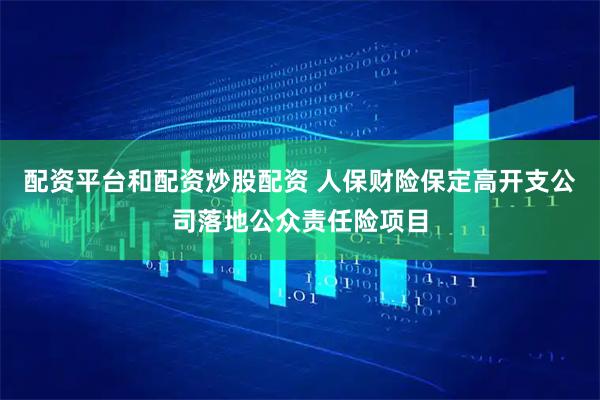 配资平台和配资炒股配资 人保财险保定高开支公司落地公众责任险项目