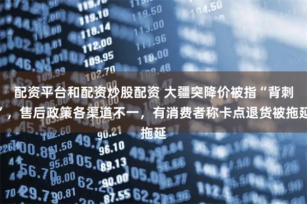 配资平台和配资炒股配资 大疆突降价被指“背刺”，售后政策各渠道不一，有消费者称卡点退货被拖延