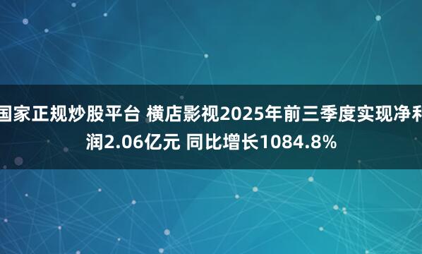 国家正规炒股平台 横店影视2025年前三季度实现净利润2.06亿元 同比增长1084.8%
