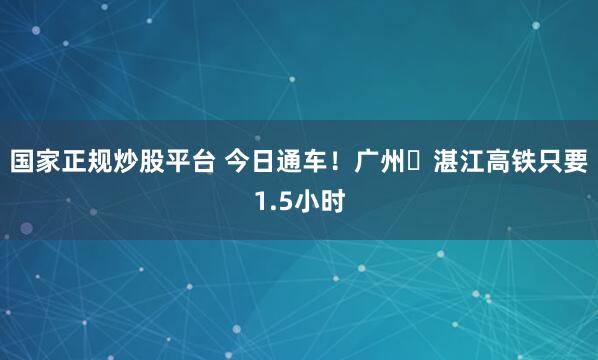 国家正规炒股平台 今日通车！广州⇌湛江高铁只要1.5小时