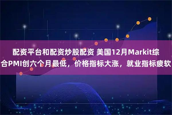 配资平台和配资炒股配资 美国12月Markit综合PMI创六个月最低，价格指标大涨，就业指标疲软