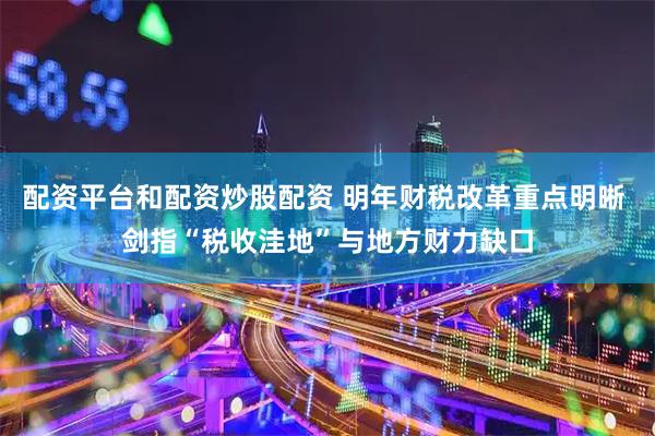 配资平台和配资炒股配资 明年财税改革重点明晰 剑指“税收洼地”与地方财力缺口