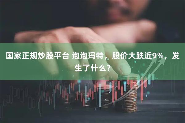 国家正规炒股平台 泡泡玛特，股价大跌近9%，发生了什么？