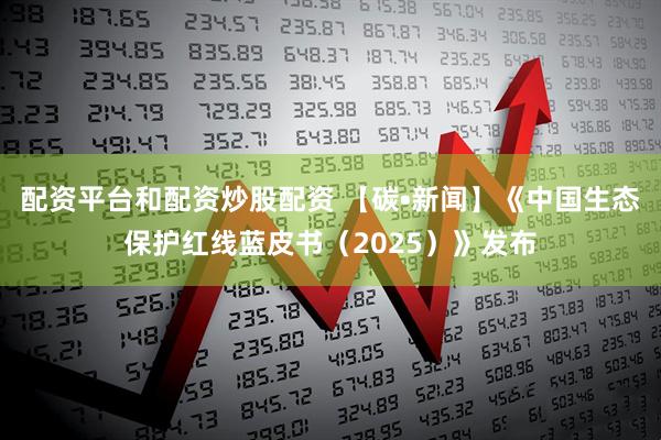 配资平台和配资炒股配资 【碳•新闻】《中国生态保护红线蓝皮书（2025）》发布