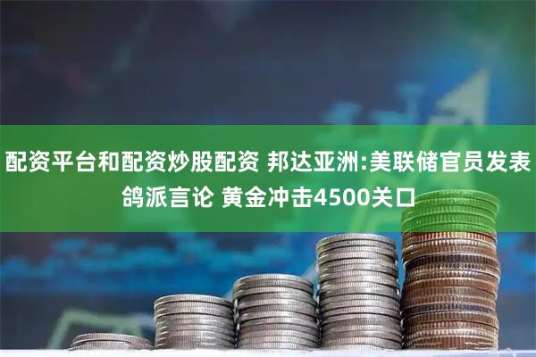 配资平台和配资炒股配资 邦达亚洲:美联储官员发表鸽派言论 黄金冲击4500关口