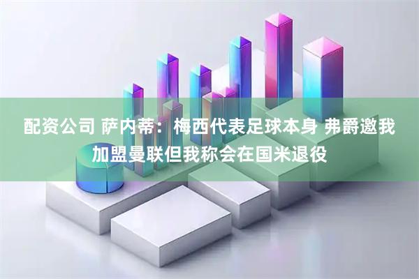 配资公司 萨内蒂：梅西代表足球本身 弗爵邀我加盟曼联但我称会在国米退役