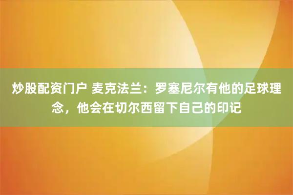 炒股配资门户 麦克法兰：罗塞尼尔有他的足球理念，他会在切尔西留下自己的印记