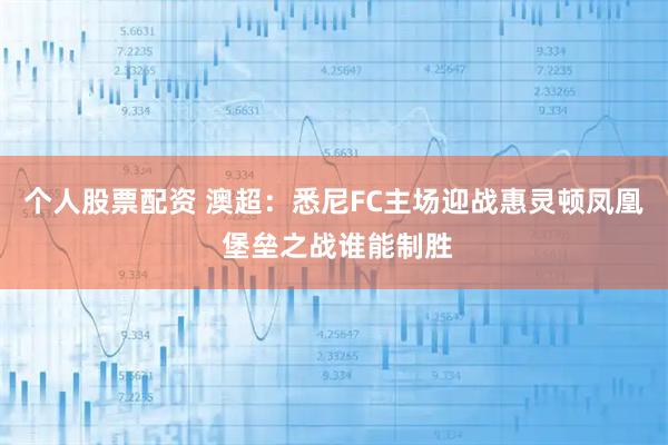 个人股票配资 澳超：悉尼FC主场迎战惠灵顿凤凰 堡垒之战谁能制胜