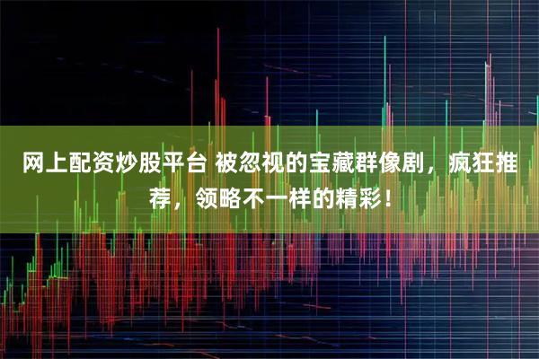 网上配资炒股平台 被忽视的宝藏群像剧，疯狂推荐，领略不一样的精彩！