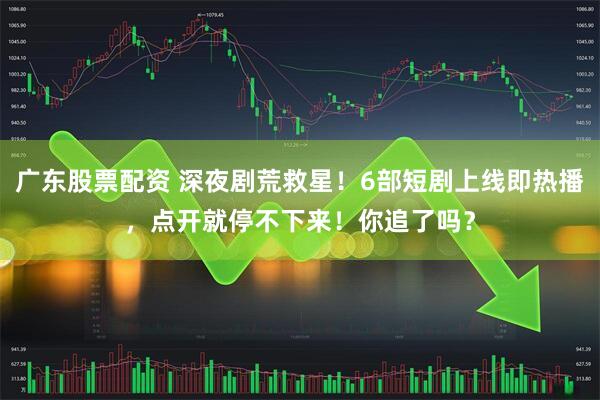 广东股票配资 深夜剧荒救星！6部短剧上线即热播，点开就停不下来！你追了吗？