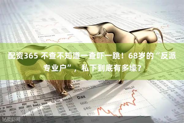 配资365 不查不知道一查吓一跳！68岁的“反派专业户”，私下到底有多壕？