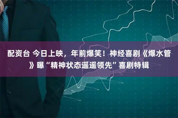 配资台 今日上映，年前爆笑！神经喜剧《爆水管》曝“精神状态遥遥领先”喜剧特辑