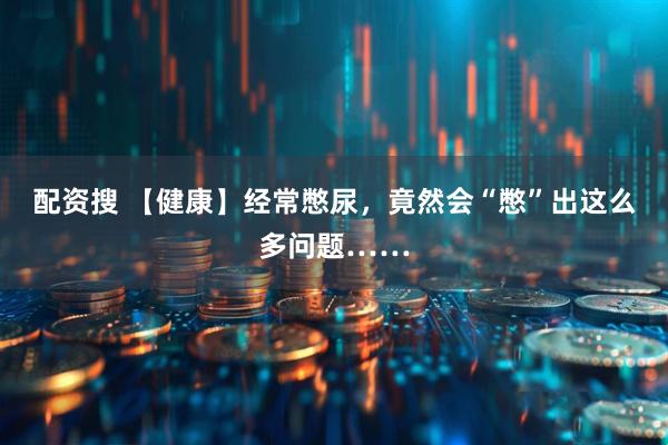 配资搜 【健康】经常憋尿，竟然会“憋”出这么多问题……