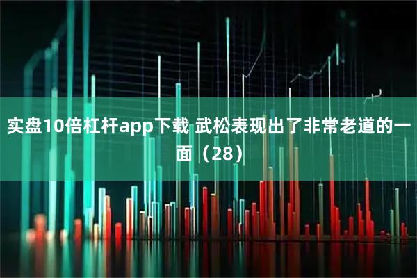实盘10倍杠杆app下载 武松表现出了非常老道的一面（28）