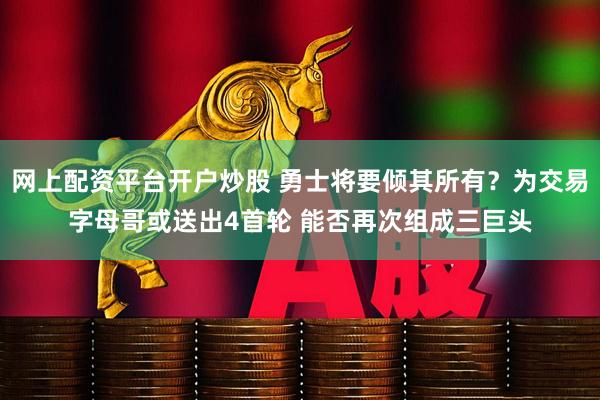 网上配资平台开户炒股 勇士将要倾其所有？为交易字母哥或送出4首轮 能否再次组成三巨头