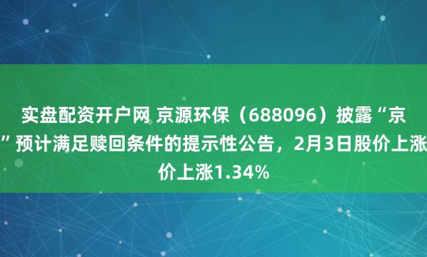 实盘配资开户网 京源环保（688096）披露“京源转债”预计满足赎回条件的提示性公告，2月3日股价上涨1.34%
