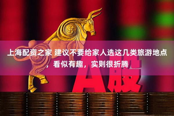 上海配资之家 建议不要给家人选这几类旅游地点，看似有趣，实则很折腾