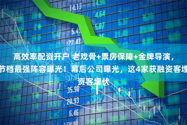 高效率配资开户 老戏骨+票房保障+金牌导演，春节档最强阵容曝光！幕后公司曝光，这4家获融资客埋伏