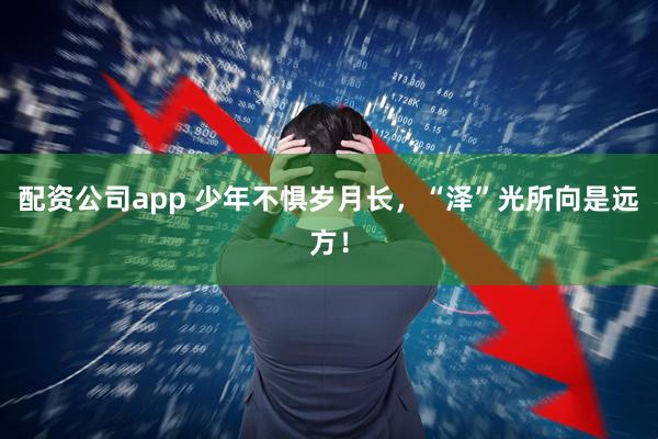 配资公司app 少年不惧岁月长，“泽”光所向是远方！