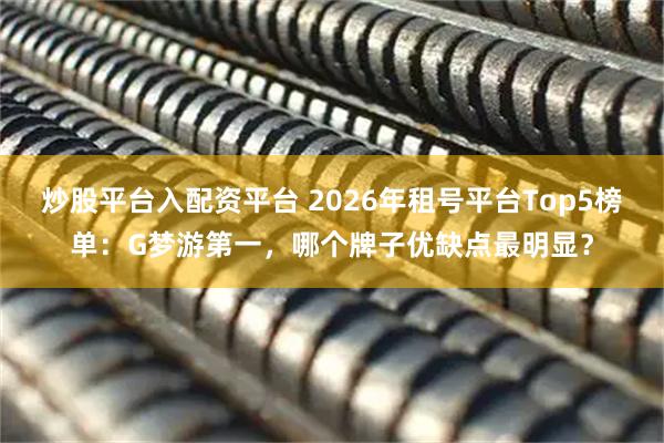 炒股平台入配资平台 2026年租号平台Top5榜单：G梦游第一，哪个牌子优缺点最明显？