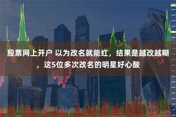 股票网上开户 以为改名就能红，结果是越改越糊，这5位多次改名的明星好心酸