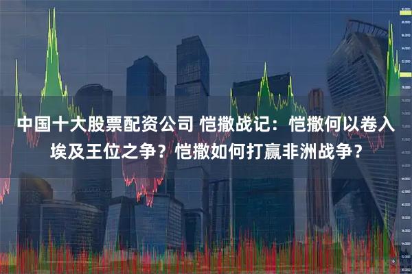 中国十大股票配资公司 恺撒战记：恺撒何以卷入埃及王位之争？恺撒如何打赢非洲战争？