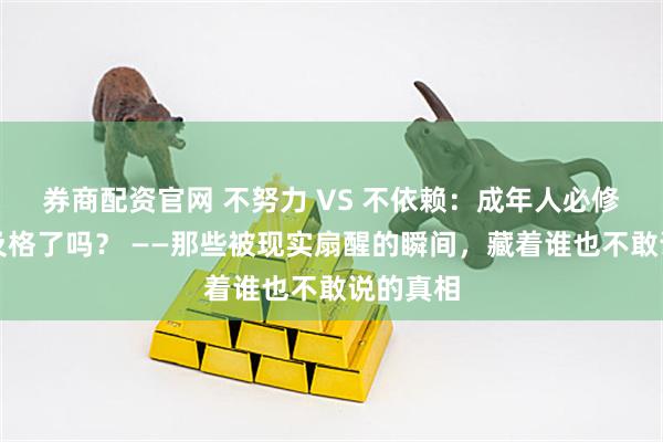 券商配资官网 不努力 VS 不依赖：成年人必修课，你及格了吗？ ——那些被现实扇醒的瞬间，藏着谁也不敢说的真相