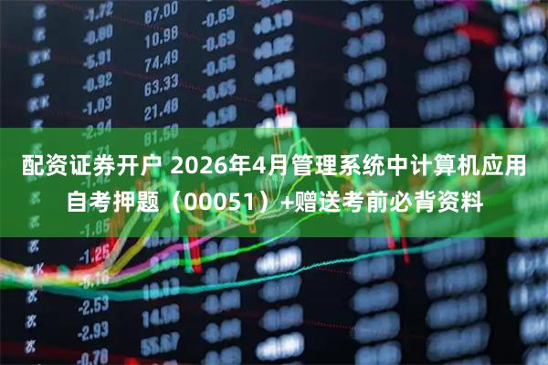 配资证券开户 2026年4月管理系统中计算机应用自考押题（00051）+赠送考前必背资料