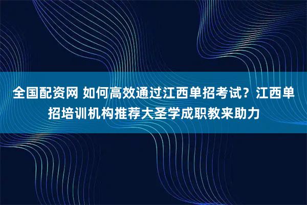 全国配资网 如何高效通过江西单招考试？江西单招培训机构推荐大圣学成职教来助力