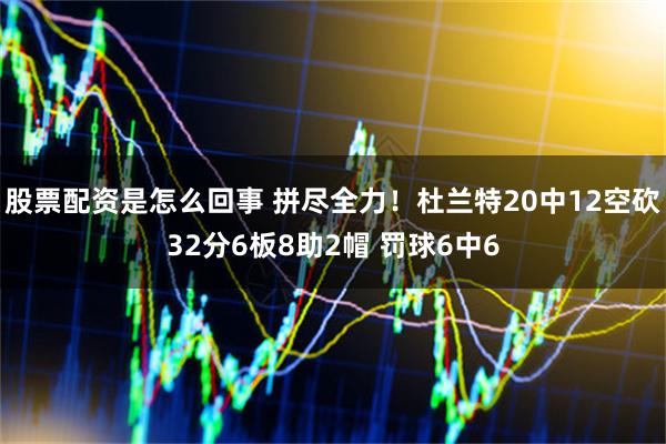 股票配资是怎么回事 拼尽全力！杜兰特20中12空砍32分6板8助2帽 罚球6中6