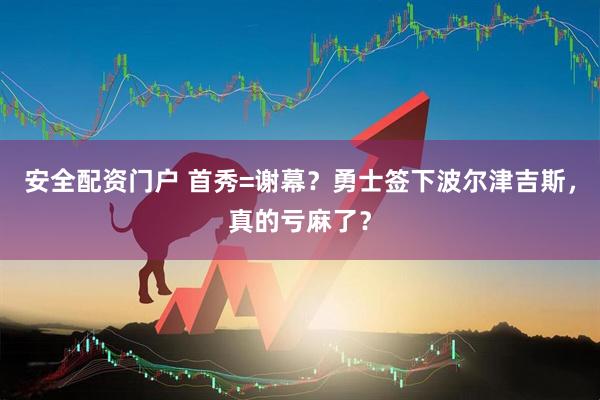 安全配资门户 首秀=谢幕？勇士签下波尔津吉斯，真的亏麻了？