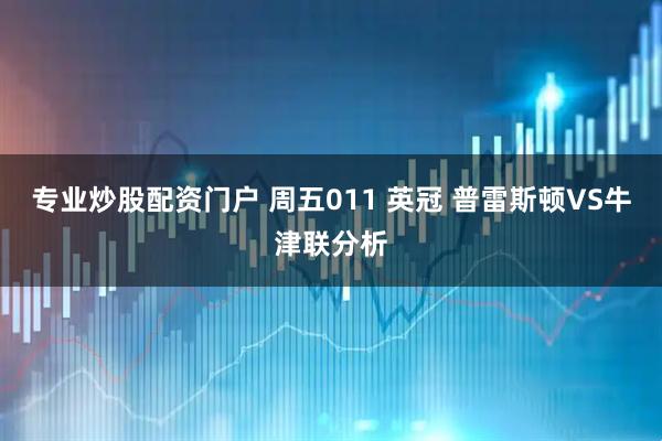 专业炒股配资门户 周五011 英冠 普雷斯顿VS牛津联分析